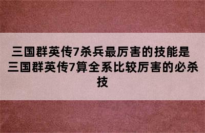 三国群英传7杀兵最厉害的技能是 三国群英传7算全系比较厉害的必杀技